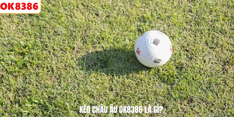 Kèo Châu Âu Là Gì? Bí Kíp Soi Kèo 1x2 Cực Chuẩn Năm 2026 2 Kèo châu âu OK8386 là gì?